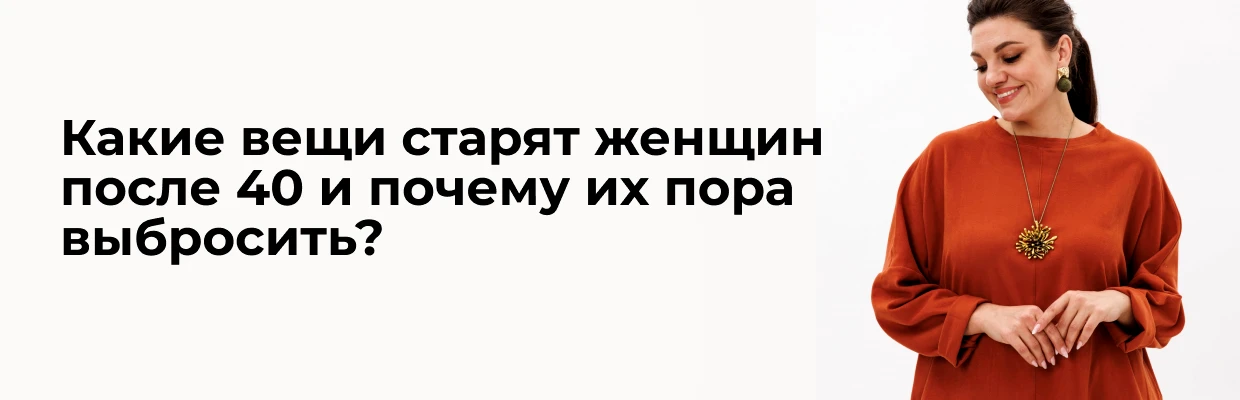 Какие вещи старят женщин после 40 и почему их пора выбросить?